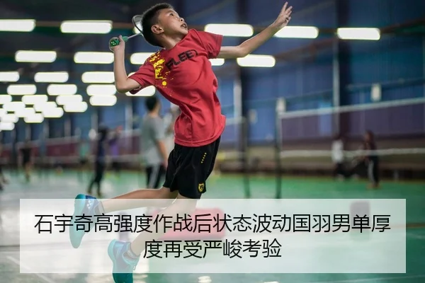 石宇奇高强度作战后状态波动国羽男单厚度再受严峻考验
