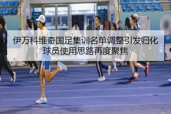 伊万科维奇国足集训名单调整引发归化球员使用思路再度聚焦